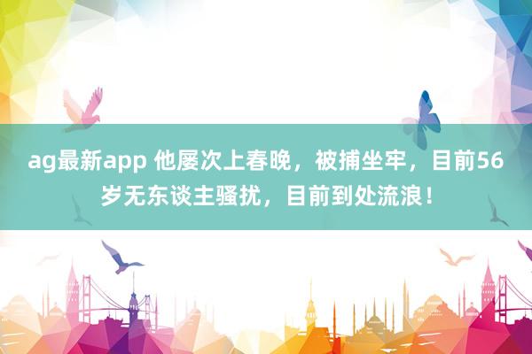 ag最新app 他屡次上春晚，被捕坐牢，目前56岁无东谈主骚扰，目前到处流浪！