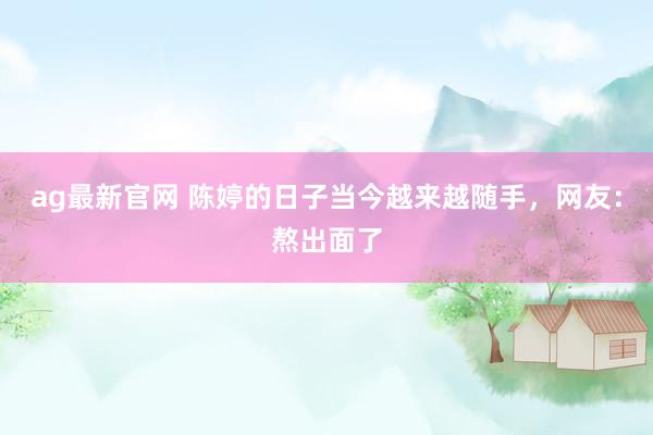 ag最新官网 陈婷的日子当今越来越随手，网友：熬出面了