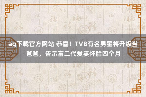ag下载官方网站 恭喜！TVB有名男星将升级当爸爸，告示富二代爱妻怀胎四个月