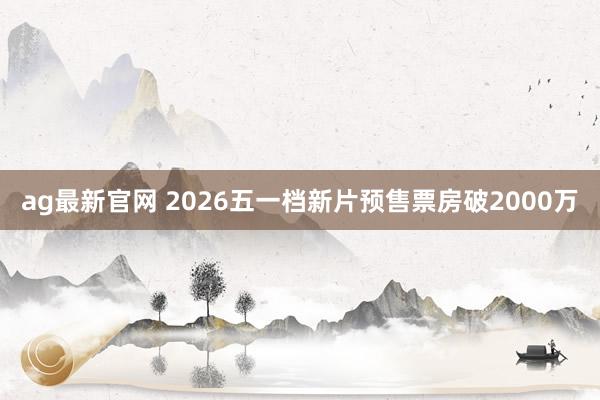 ag最新官网 2026五一档新片预售票房破2000万
