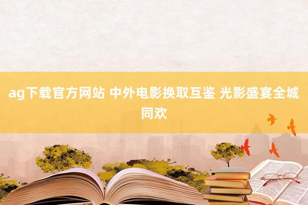 ag下载官方网站 中外电影换取互鉴 光影盛宴全城同欢