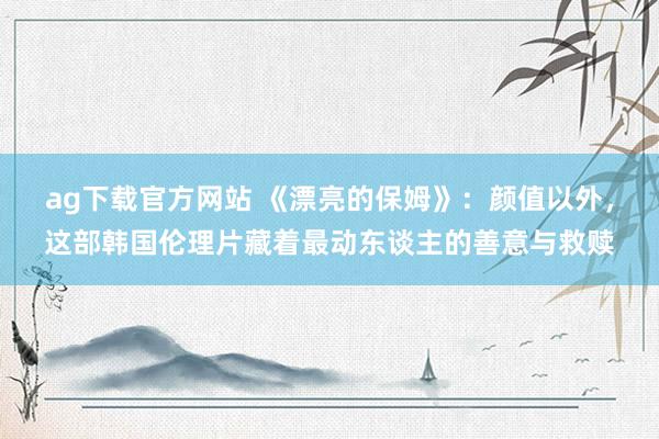 ag下载官方网站 《漂亮的保姆》：颜值以外，这部韩国伦理片藏着最动东谈主的善意与救赎