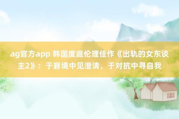 ag官方app 韩国度庭伦理佳作《出轨的女东谈主2》：于窘境中见澄清，于对抗中寻自我