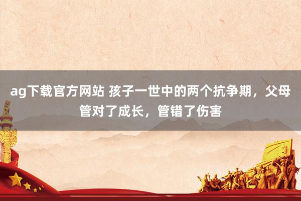 ag下载官方网站 孩子一世中的两个抗争期，父母管对了成长，管错了伤害
