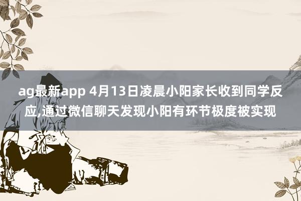 ag最新app 4月13日凌晨小阳家长收到同学反应,通过微信聊天发现小阳有环节极度被实现