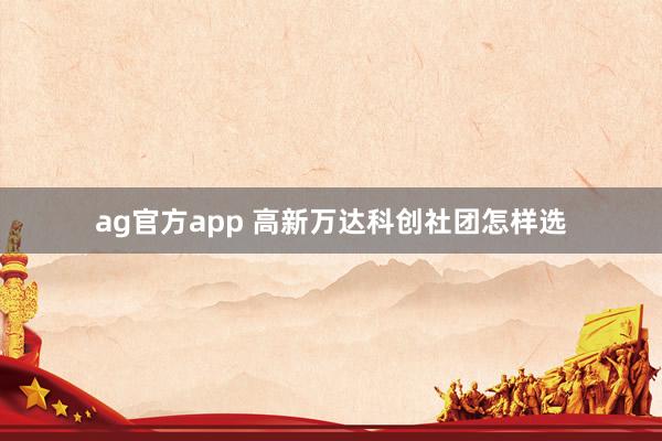 ag官方app 高新万达科创社团怎样选