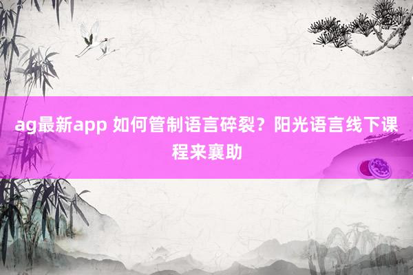 ag最新app 如何管制语言碎裂？阳光语言线下课程来襄助