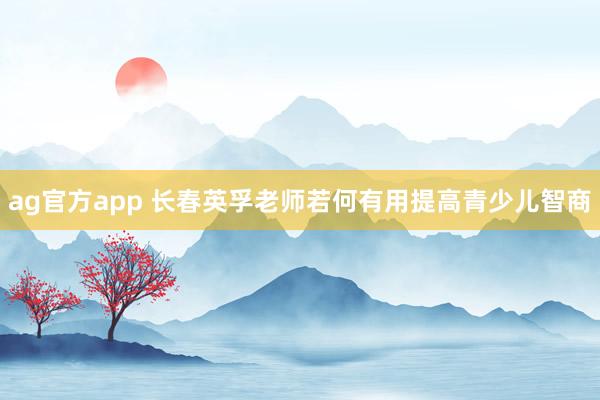 ag官方app 长春英孚老师若何有用提高青少儿智商