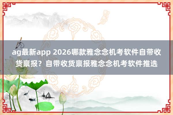 ag最新app 2026哪款雅念念机考软件自带收货禀报？自带收货禀报雅念念机考软件推选