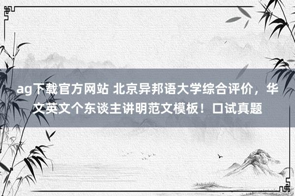 ag下载官方网站 北京异邦语大学综合评价，华文英文个东谈主讲明范文模板！口试真题