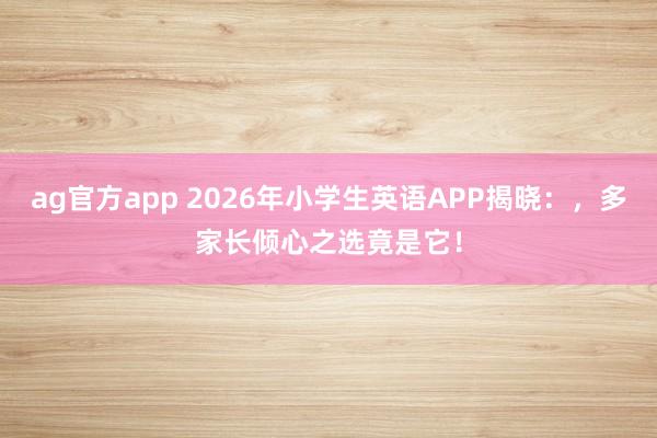 ag官方app 2026年小学生英语APP揭晓：，多家长倾心之选竟是它！