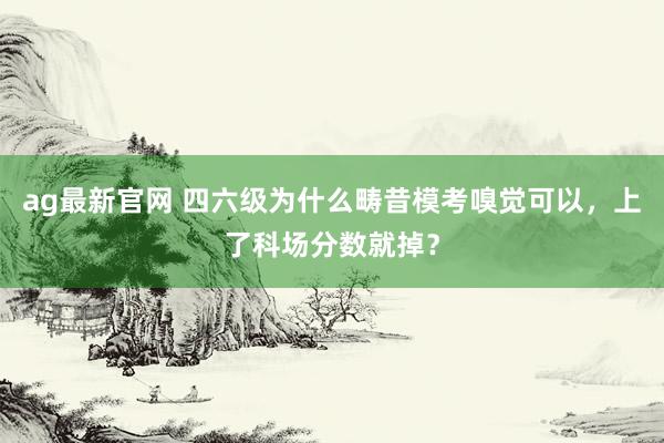 ag最新官网 四六级为什么畴昔模考嗅觉可以，上了科场分数就掉？