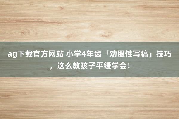 ag下载官方网站 小学4年齿「劝服性写稿」技巧，这么教孩子平缓学会！