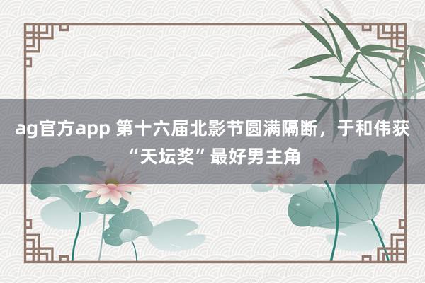 ag官方app 第十六届北影节圆满隔断，于和伟获“天坛奖”最好男主角