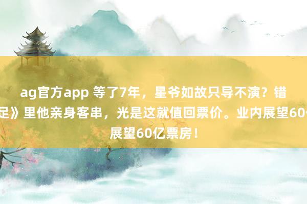 ag官方app 等了7年，星爷如故只导不演？错！《女足》里他亲身客串，光是这就值回票价。业内展望60亿票房！