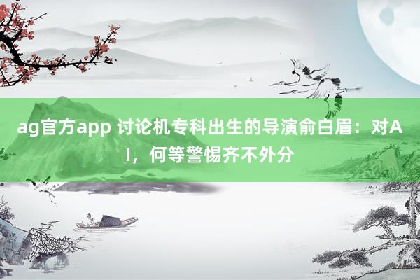 ag官方app 讨论机专科出生的导演俞白眉：对AI，何等警惕齐不外分