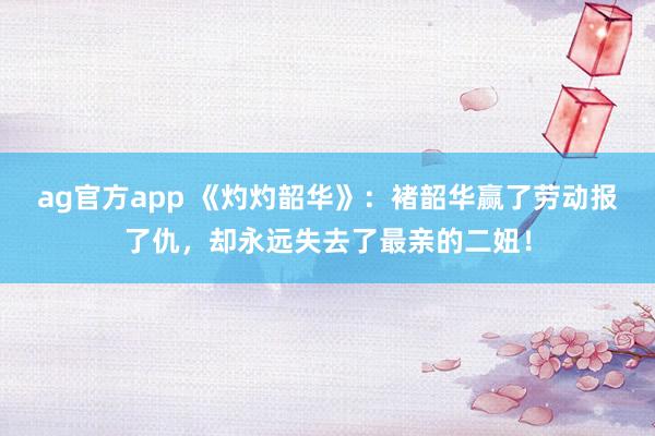 ag官方app 《灼灼韶华》：褚韶华赢了劳动报了仇，却永远失去了最亲的二妞！