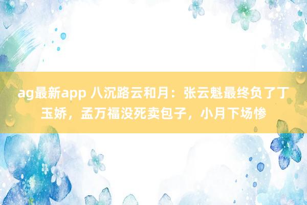 ag最新app 八沉路云和月：张云魁最终负了丁玉娇，孟万福没死卖包子，小月下场惨