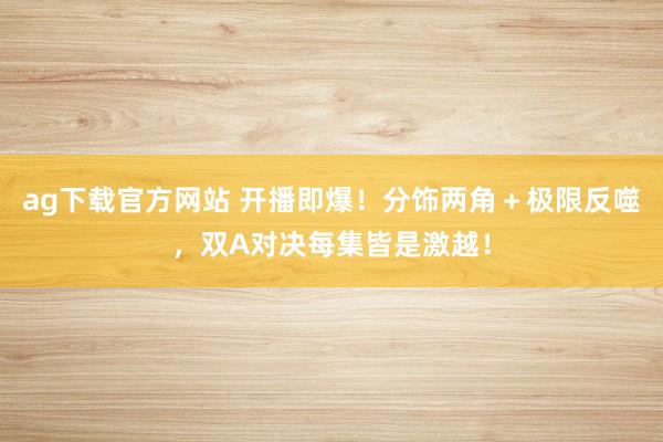 ag下载官方网站 开播即爆！分饰两角＋极限反噬，双A对决每集皆是激越！