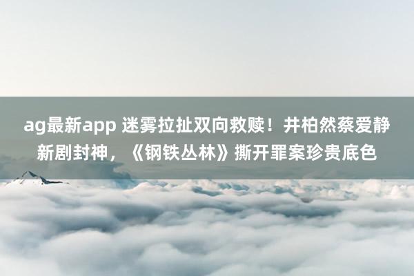 ag最新app 迷雾拉扯双向救赎！井柏然蔡爱静新剧封神，《钢铁丛林》撕开罪案珍贵底色