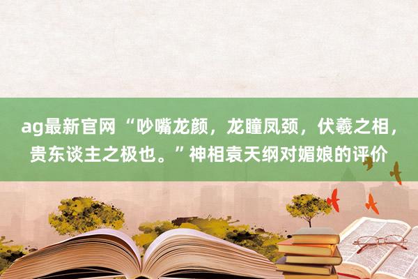 ag最新官网 “吵嘴龙颜，龙瞳凤颈，伏羲之相，贵东谈主之极也。”神相袁天纲对媚娘的评价