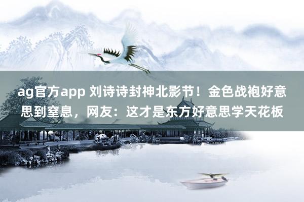 ag官方app 刘诗诗封神北影节！金色战袍好意思到窒息，网友：这才是东方好意思学天花板