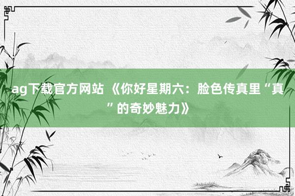 ag下载官方网站 《你好星期六：脸色传真里“真”的奇妙魅力》