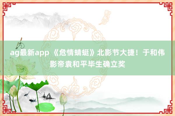 ag最新app 《危情蜻蜓》北影节大捷！于和伟影帝袁和平毕生确立奖