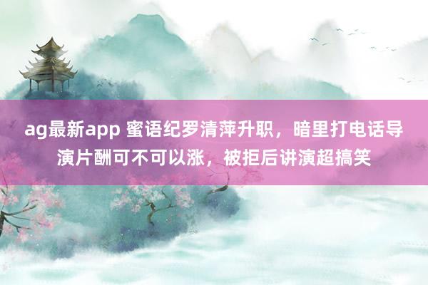 ag最新app 蜜语纪罗清萍升职，暗里打电话导演片酬可不可以涨，被拒后讲演超搞笑