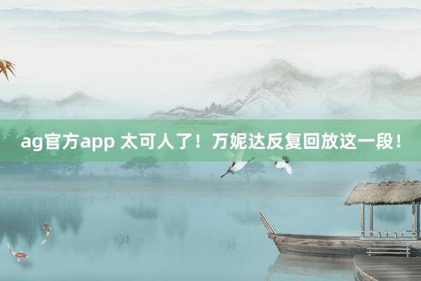 ag官方app 太可人了！万妮达反复回放这一段！