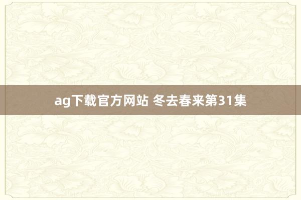 ag下载官方网站 冬去春来第31集