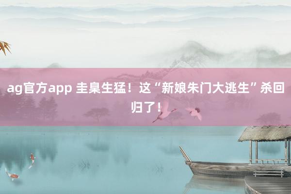 ag官方app 圭臬生猛！这“新娘朱门大逃生”杀回归了！