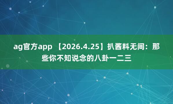 ag官方app 【2026.4.25】扒酱料无间：那些你不知说念的八卦一二三