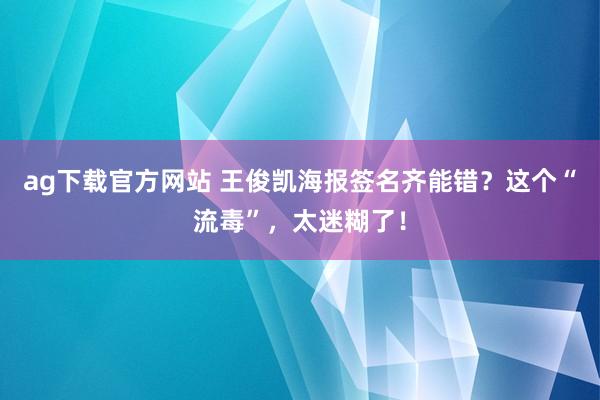 ag下载官方网站 王俊凯海报签名齐能错？这个“流毒”，太迷糊了！