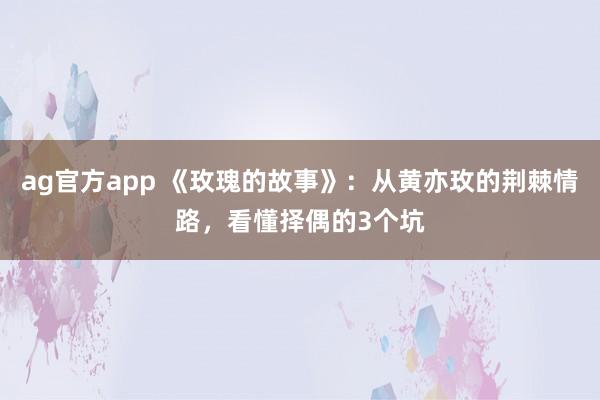 ag官方app 《玫瑰的故事》：从黄亦玫的荆棘情路，看懂择偶的3个坑