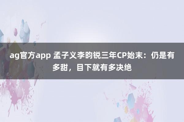 ag官方app 孟子义李昀锐三年CP始末：仍是有多甜，目下就有多决绝