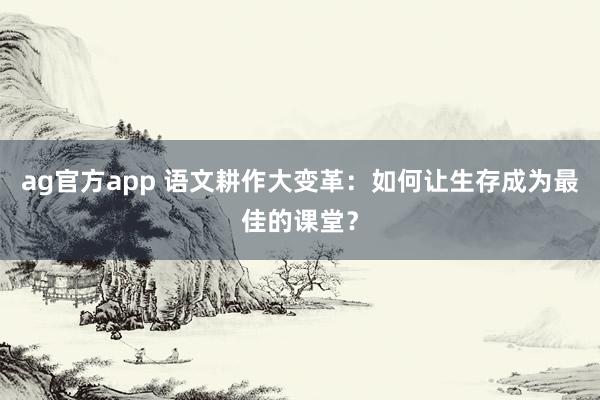 ag官方app 语文耕作大变革：如何让生存成为最佳的课堂？