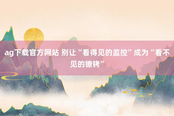 ag下载官方网站 别让“看得见的监控”成为“看不见的镣铐”