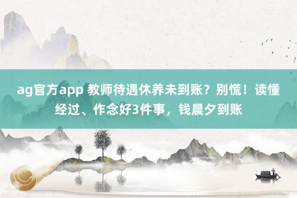 ag官方app 教师待遇休养未到账？别慌！读懂经过、作念好3件事，钱晨夕到账