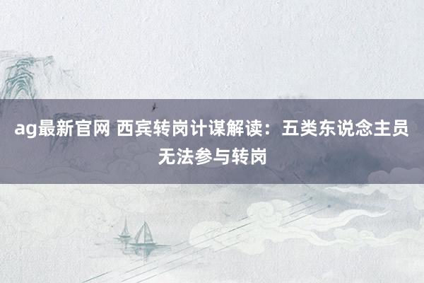 ag最新官网 西宾转岗计谋解读：五类东说念主员无法参与转岗