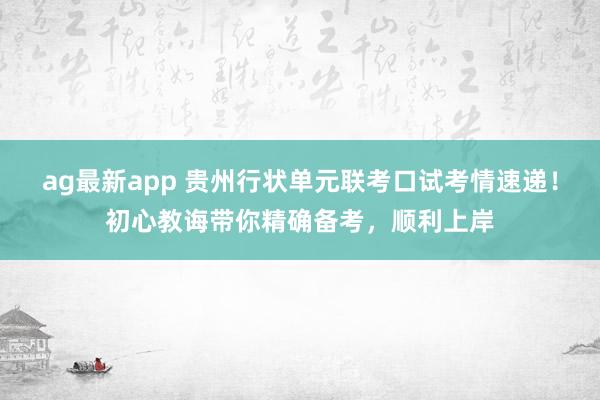 ag最新app 贵州行状单元联考口试考情速递！初心教诲带你精确备考，顺利上岸