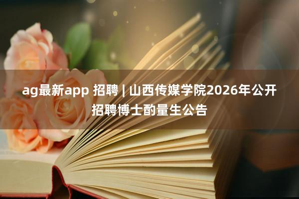 ag最新app 招聘 | 山西传媒学院2026年公开招聘博士酌量生公告
