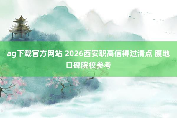 ag下载官方网站 2026西安职高信得过清点 腹地口碑院校参考