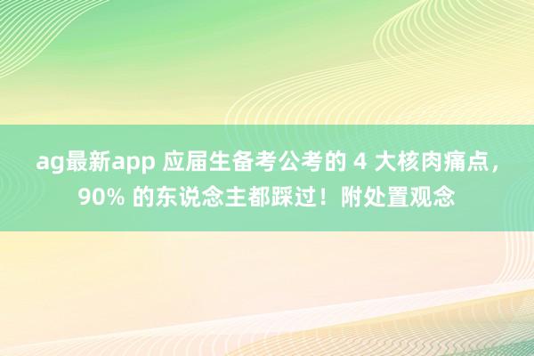 ag最新app 应届生备考公考的 4 大核肉痛点，90% 的东说念主都踩过！附处置观念