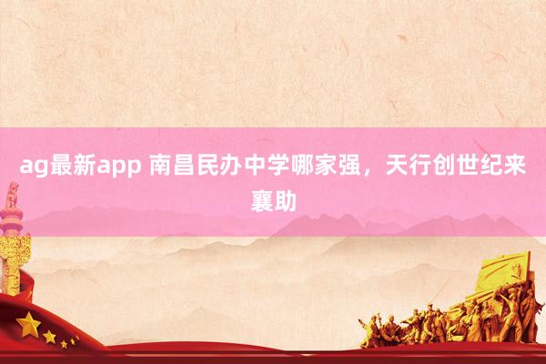 ag最新app 南昌民办中学哪家强，天行创世纪来襄助
