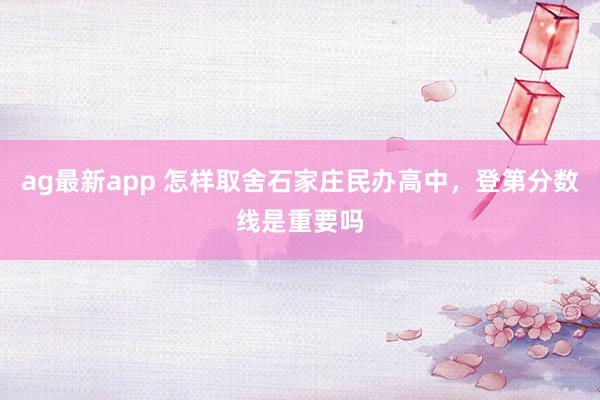 ag最新app 怎样取舍石家庄民办高中，登第分数线是重要吗