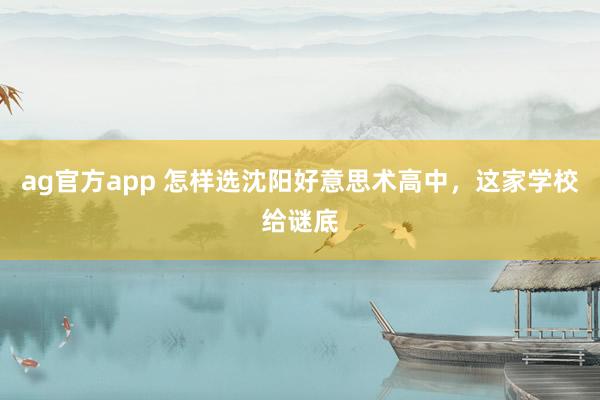 ag官方app 怎样选沈阳好意思术高中，这家学校给谜底