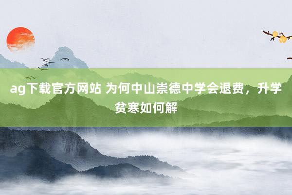 ag下载官方网站 为何中山崇德中学会退费，升学贫寒如何解