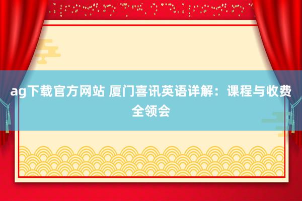 ag下载官方网站 厦门喜讯英语详解：课程与收费全领会