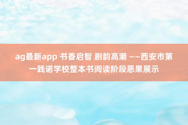ag最新app 书香启智 剧韵高潮 ——西安市第一践诺学校整本书阅读阶段恶果展示